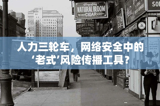 人力三轮车，网络安全中的‘老式’风险传播工具？