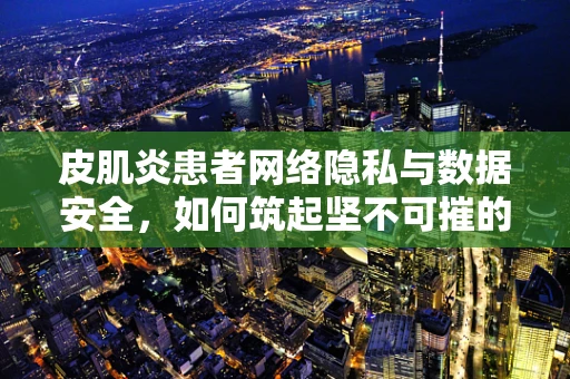 皮肌炎患者网络隐私与数据安全，如何筑起坚不可摧的防护墙？