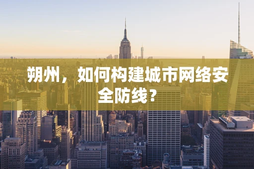 朔州，如何构建城市网络安全防线？