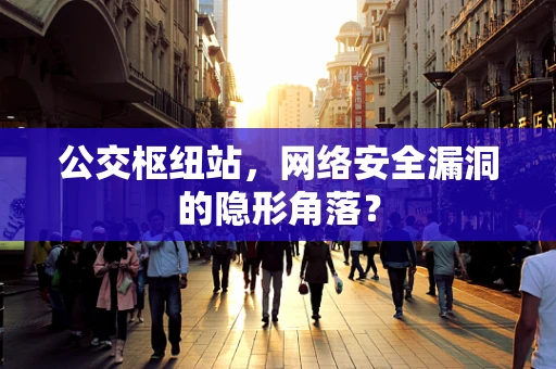 公交枢纽站，网络安全漏洞的隐形角落？