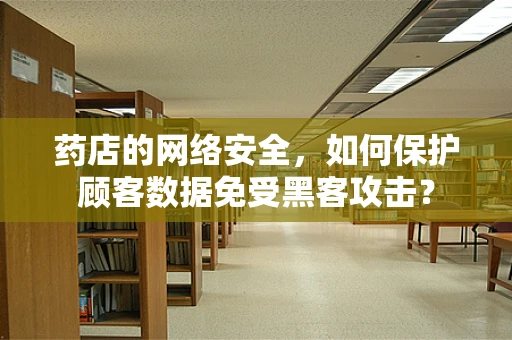药店的网络安全，如何保护顾客数据免受黑客攻击？