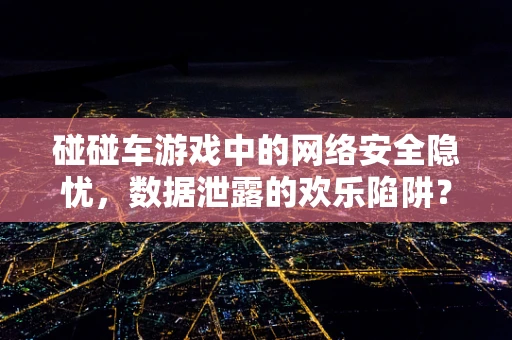 碰碰车游戏中的网络安全隐忧，数据泄露的欢乐陷阱？