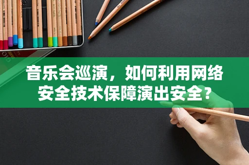 音乐会巡演，如何利用网络安全技术保障演出安全？