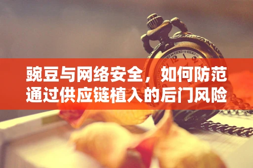 豌豆与网络安全，如何防范通过供应链植入的后门风险？