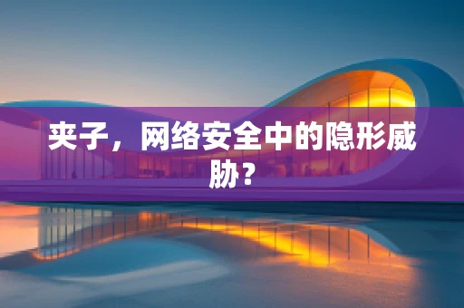 夹子，网络安全中的隐形威胁？
