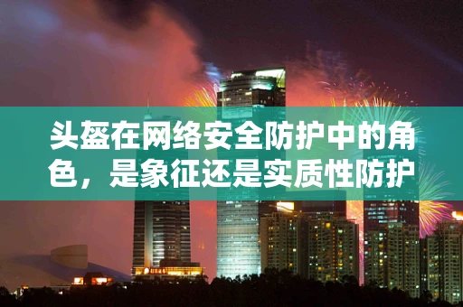 头盔在网络安全防护中的角色，是象征还是实质性防护？