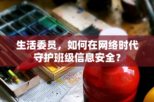 生活委员，如何在网络时代守护班级信息安全？