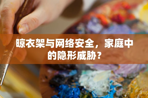 晾衣架与网络安全，家庭中的隐形威胁？