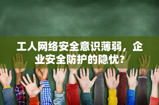 工人网络安全意识薄弱，企业安全防护的隐忧？