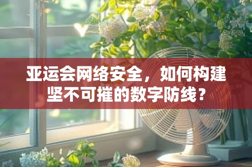 亚运会网络安全，如何构建坚不可摧的数字防线？