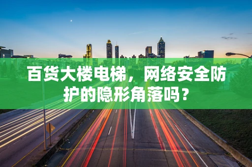 百货大楼电梯，网络安全防护的隐形角落吗？