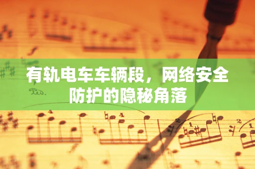 有轨电车车辆段，网络安全防护的隐秘角落