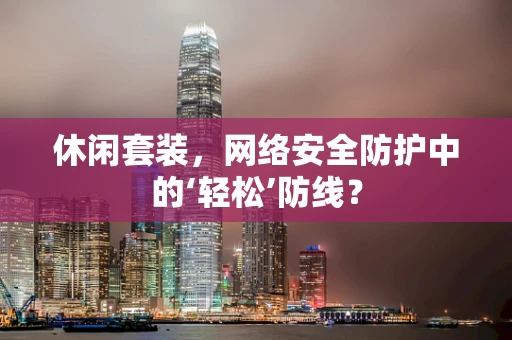 休闲套装，网络安全防护中的‘轻松’防线？