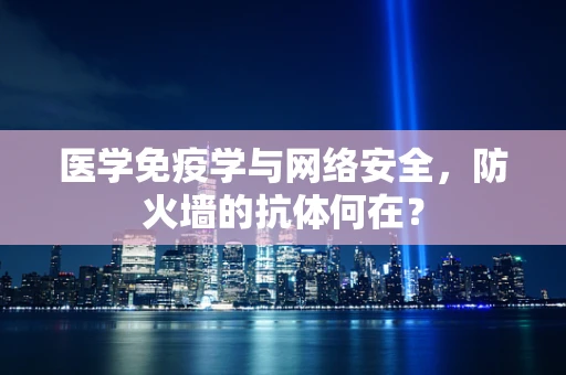 医学免疫学与网络安全，防火墙的抗体何在？