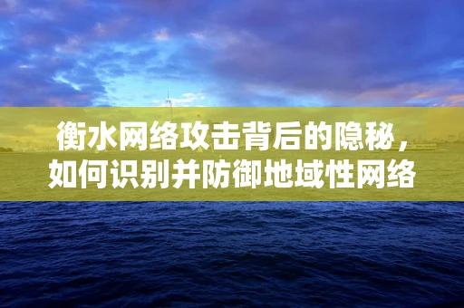 衡水网络攻击背后的隐秘，如何识别并防御地域性网络威胁？