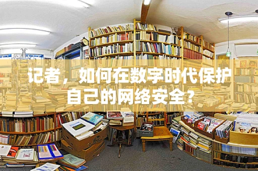 记者，如何在数字时代保护自己的网络安全？