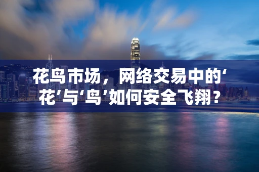 花鸟市场，网络交易中的‘花’与‘鸟’如何安全飞翔？