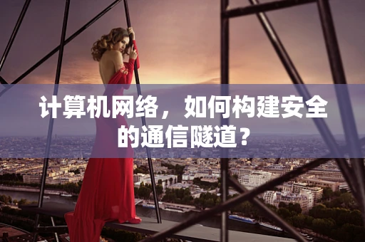 计算机网络，如何构建安全的通信隧道？