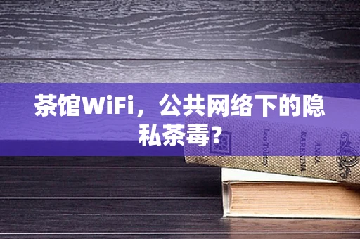 茶馆WiFi，公共网络下的隐私茶毒？