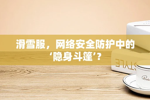 滑雪服，网络安全防护中的‘隐身斗篷’？