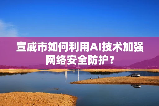 宣威市如何利用AI技术加强网络安全防护？