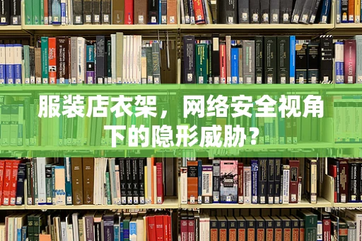 服装店衣架，网络安全视角下的隐形威胁？