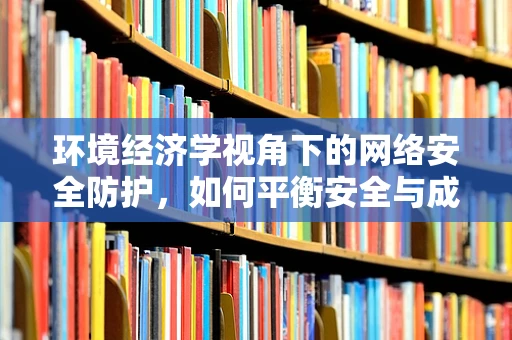 环境经济学视角下的网络安全防护，如何平衡安全与成本？