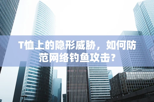 T恤上的隐形威胁，如何防范网络钓鱼攻击？
