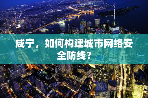 咸宁，如何构建城市网络安全防线？