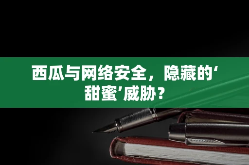 西瓜与网络安全，隐藏的‘甜蜜’威胁？