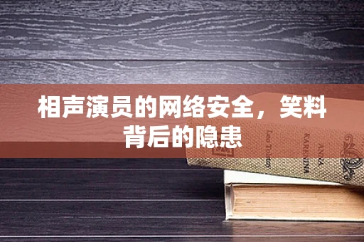 相声演员的网络安全，笑料背后的隐患