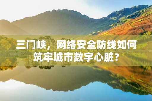 三门峡，网络安全防线如何筑牢城市数字心脏？