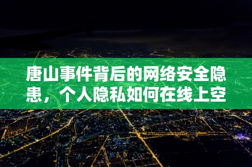 唐山事件背后的网络安全隐患，个人隐私如何在线上空间得到保护？