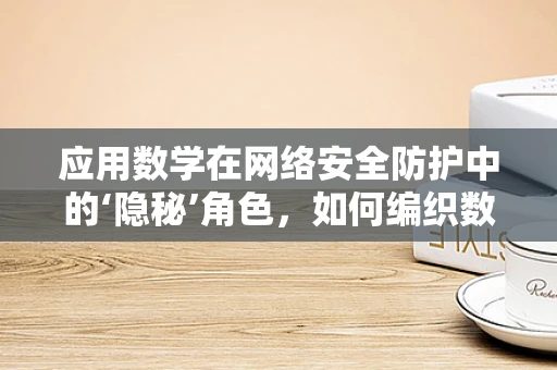 应用数学在网络安全防护中的‘隐秘’角色，如何编织数字世界的‘防护网’？