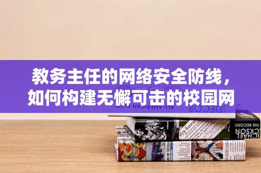 教务主任的网络安全防线，如何构建无懈可击的校园网络环境？