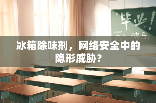 冰箱除味剂，网络安全中的隐形威胁？