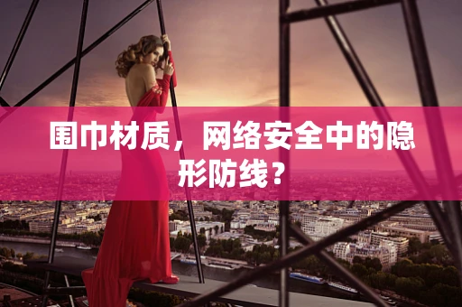 围巾材质，网络安全中的隐形防线？