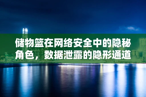储物篮在网络安全中的隐秘角色，数据泄露的隐形通道？