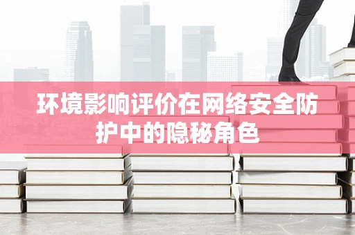 环境影响评价在网络安全防护中的隐秘角色