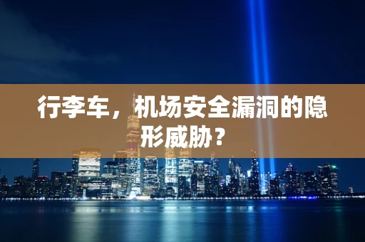 行李车，机场安全漏洞的隐形威胁？