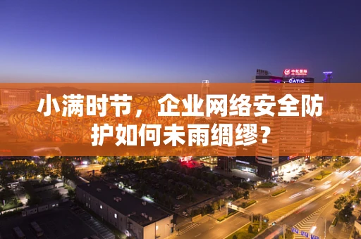 小满时节，企业网络安全防护如何未雨绸缪？