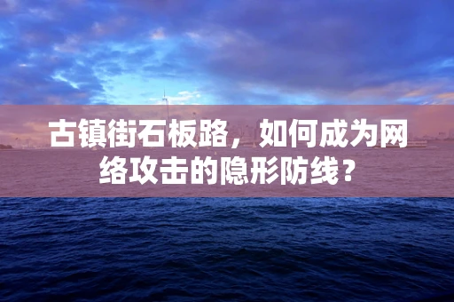 古镇街石板路，如何成为网络攻击的隐形防线？