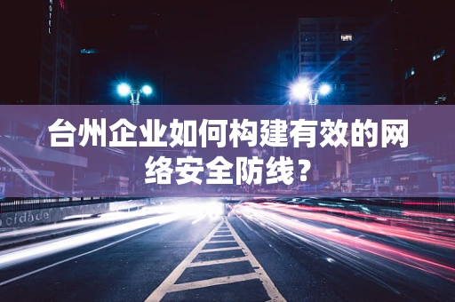 台州企业如何构建有效的网络安全防线？