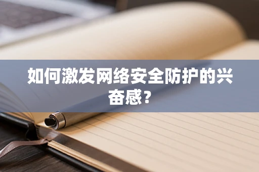 如何激发网络安全防护的兴奋感？