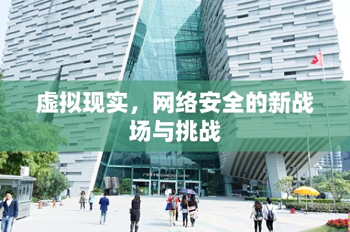 虚拟现实，网络安全的新战场与挑战
