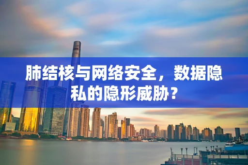 肺结核与网络安全，数据隐私的隐形威胁？