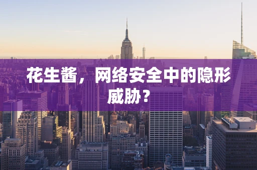 花生酱，网络安全中的隐形威胁？