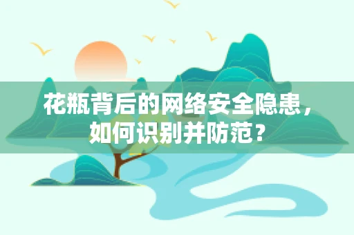 花瓶背后的网络安全隐患，如何识别并防范？