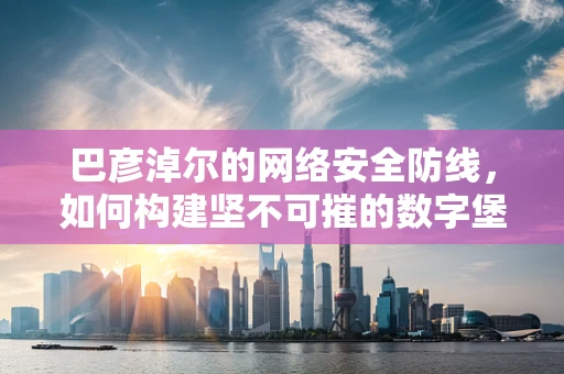 巴彦淖尔的网络安全防线，如何构建坚不可摧的数字堡垒？