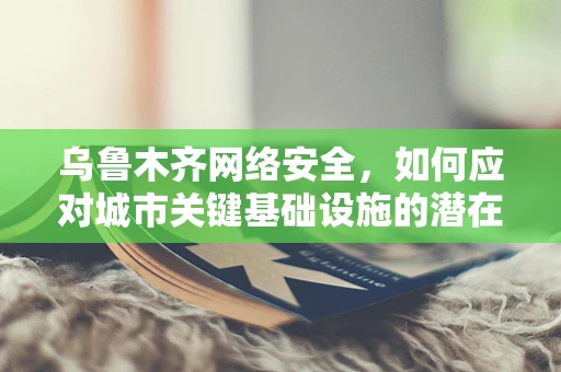 乌鲁木齐网络安全，如何应对城市关键基础设施的潜在威胁？